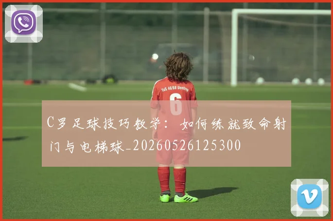 C罗足球技巧教学：如何练就致命射门与电梯球_20260526125300