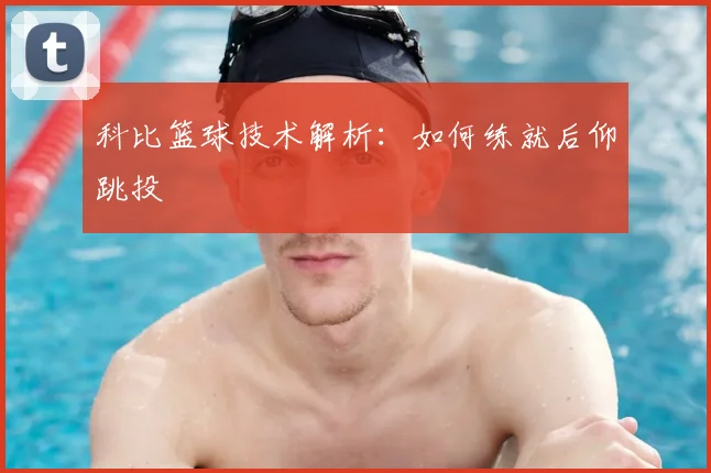 科比篮球技术解析：如何练就后仰跳投