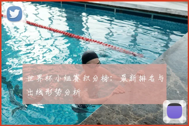 世界杯小组赛积分榜:最新排名与出线形势分析