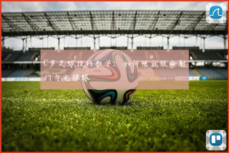 C罗足球技巧教学：如何练就致命射门与电梯球