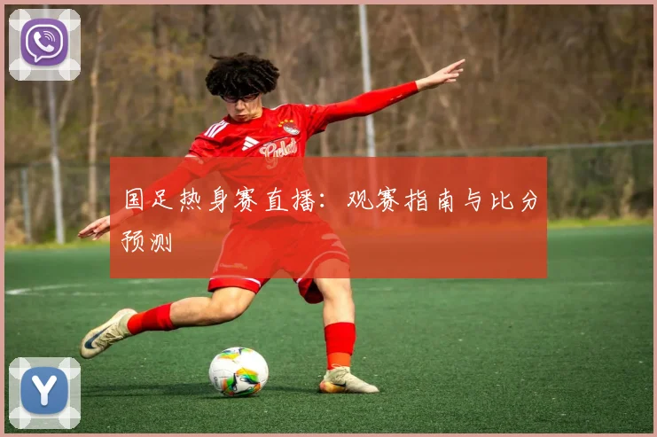 国足热身赛直播:观赛指南与比分预测