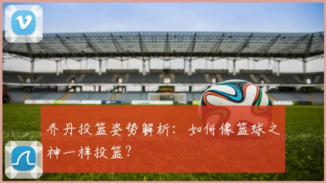 乔丹投篮姿势解析:如何像篮球之神一样投篮?