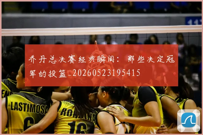 乔丹总决赛经典瞬间：那些决定冠军的投篮_20260523195415