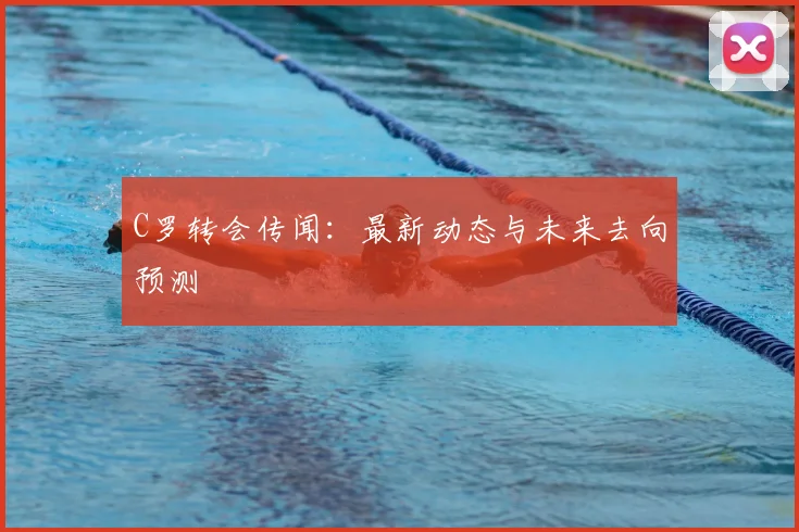 C罗转会传闻：最新动态与未来去向预测