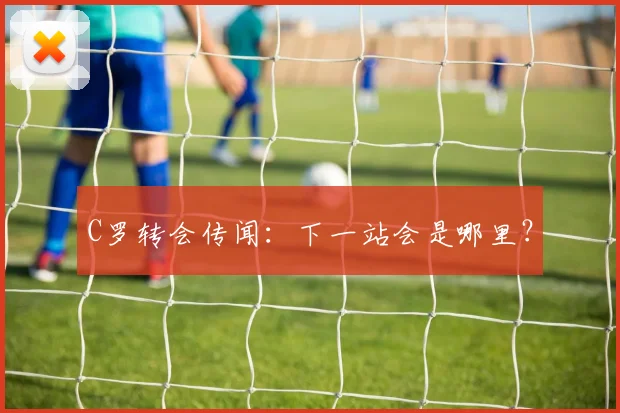 C罗转会传闻：下一站会是哪里？