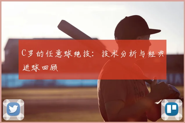 C罗的任意球绝技：技术分析与经典进球回顾