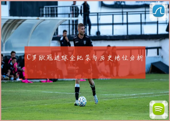 C罗欧冠进球全纪录与历史地位分析