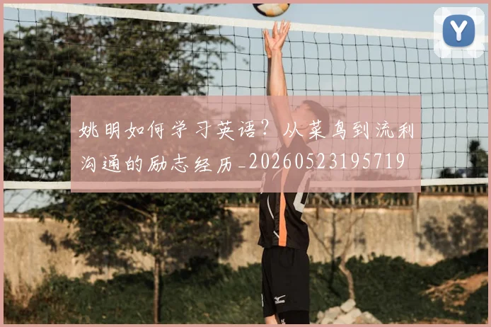 姚明如何学习英语？从菜鸟到流利沟通的励志经历_20260523195719