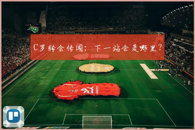 C罗转会传闻：下一站会是哪里？